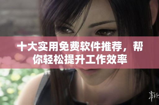 十大实用免费软件推荐，帮你轻松提升工作效率