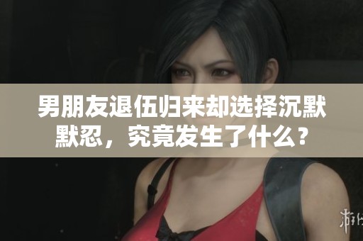 男朋友退伍归来却选择沉默默忍，究竟发生了什么？