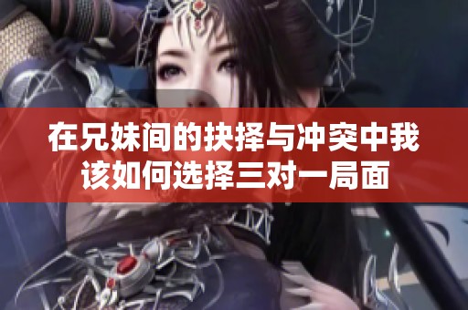 在兄妹间的抉择与冲突中我该如何选择三对一局面