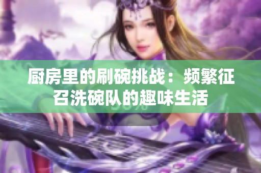 厨房里的刷碗挑战：频繁征召洗碗队的趣味生活