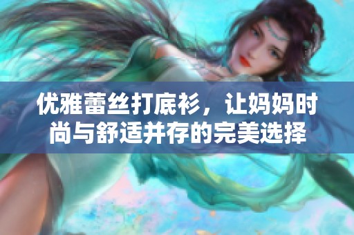 优雅蕾丝打底衫，让妈妈时尚与舒适并存的完美选择