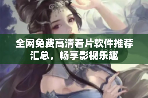 全网免费高清看片软件推荐汇总，畅享影视乐趣