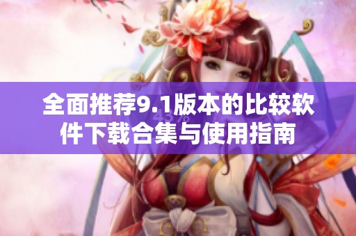 全面推荐9.1版本的比较软件下载合集与使用指南
