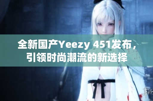 全新国产Yeezy 451发布，引领时尚潮流的新选择
