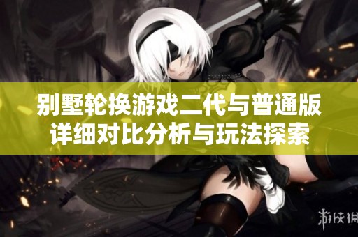 别墅轮换游戏二代与普通版详细对比分析与玩法探索