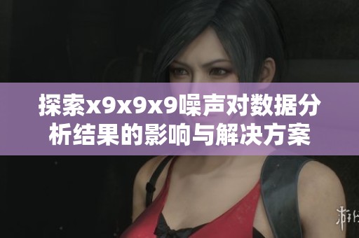 探索x9x9x9噪声对数据分析结果的影响与解决方案