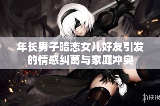 年长男子暗恋女儿好友引发的情感纠葛与家庭冲突