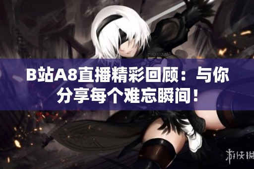 B站A8直播精彩回顾：与你分享每个难忘瞬间！