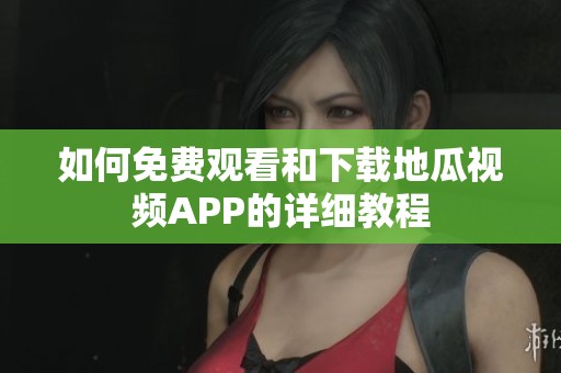 如何免费观看和下载地瓜视频APP的详细教程