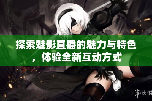 探索魅影直播的魅力与特色，体验全新互动方式