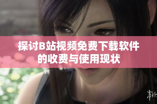 探讨B站视频免费下载软件的收费与使用现状