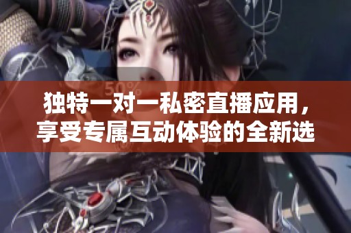 独特一对一私密直播应用，享受专属互动体验的全新选择