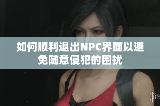 如何顺利退出NPC界面以避免随意侵犯的困扰