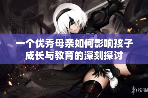 一个优秀母亲如何影响孩子成长与教育的深刻探讨