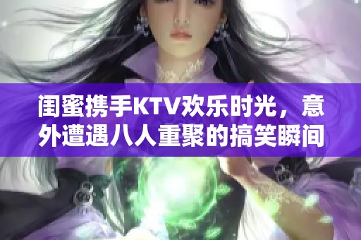 闺蜜携手KTV欢乐时光，意外遭遇八人重聚的搞笑瞬间