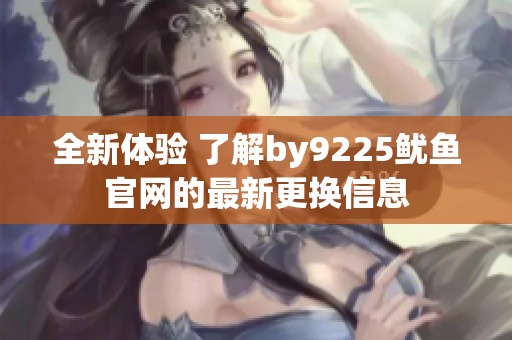 全新体验 了解by9225鱿鱼官网的最新更换信息