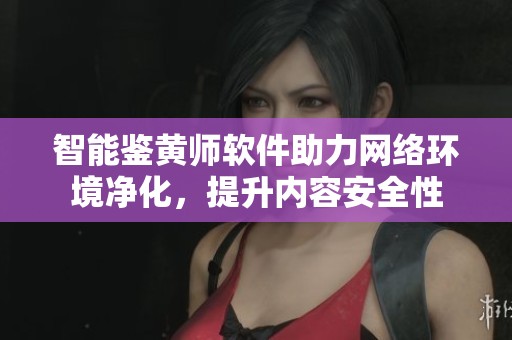 智能鉴黄师软件助力网络环境净化，提升内容安全性