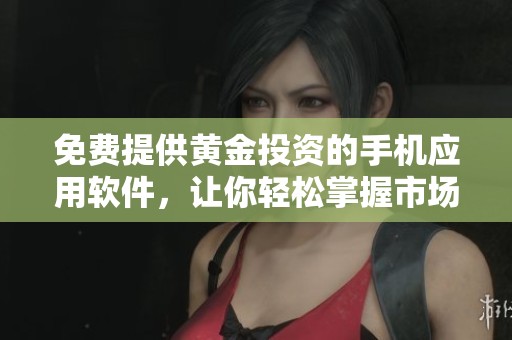 免费提供黄金投资的手机应用软件，让你轻松掌握市场动态