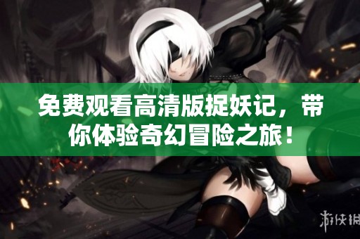 免费观看高清版捉妖记，带你体验奇幻冒险之旅！