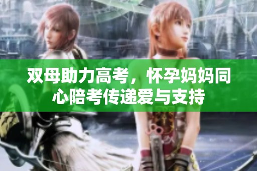 双母助力高考，怀孕妈妈同心陪考传递爱与支持