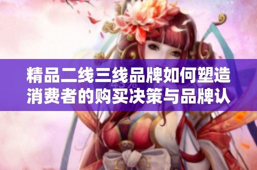 精品二线三线品牌如何塑造消费者的购买决策与品牌认知