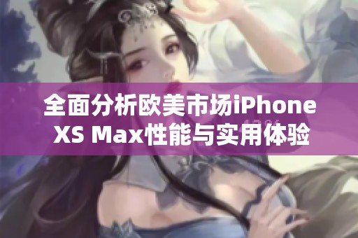 全面分析欧美市场iPhone XS Max性能与实用体验