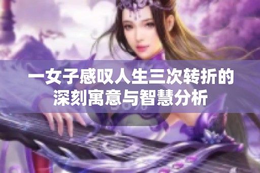 一女子感叹人生三次转折的深刻寓意与智慧分析