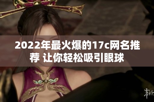 2022年最火爆的17c网名推荐 让你轻松吸引眼球