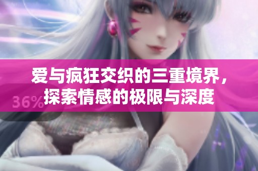 爱与疯狂交织的三重境界，探索情感的极限与深度