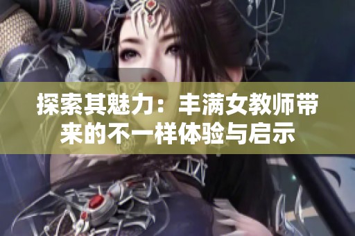 探索其魅力：丰满女教师带来的不一样体验与启示