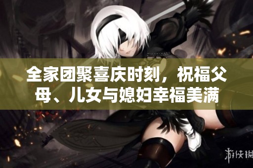 全家团聚喜庆时刻，祝福父母、儿女与媳妇幸福美满