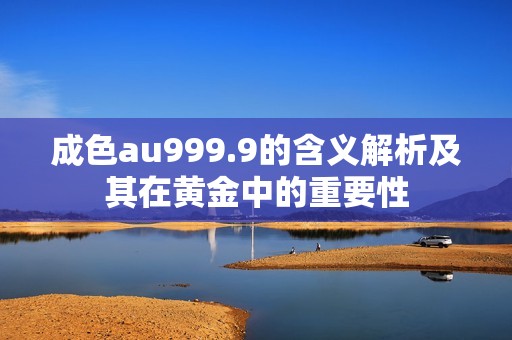 成色au999.9的含义解析及其在黄金中的重要性