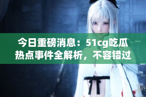 今日重磅消息：51cg吃瓜热点事件全解析，不容错过