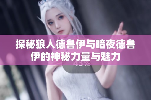 探秘狼人德鲁伊与暗夜德鲁伊的神秘力量与魅力