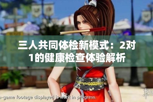 三人共同体检新模式：2对1的健康检查体验解析