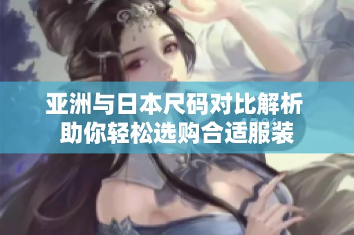 亚洲与日本尺码对比解析 助你轻松选购合适服装
