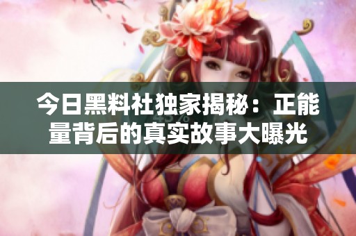 今日黑料社独家揭秘：正能量背后的真实故事大曝光