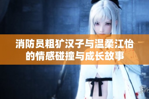 消防员粗犷汉子与温柔江怡的情感碰撞与成长故事