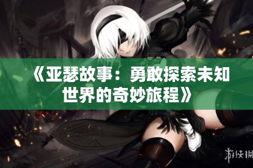 《亚瑟故事：勇敢探索未知世界的奇妙旅程》