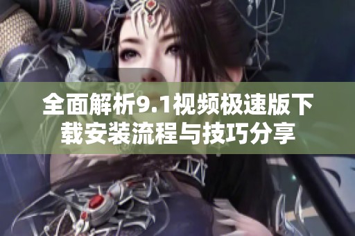 全面解析9.1视频极速版下载安装流程与技巧分享