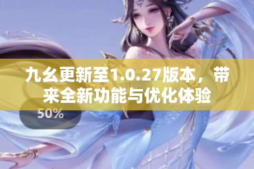 九幺更新至1.0.27版本，带来全新功能与优化体验