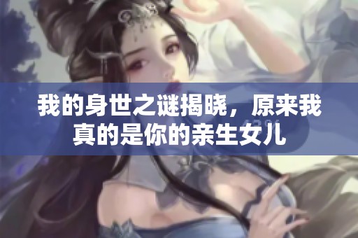 我的身世之谜揭晓，原来我真的是你的亲生女儿