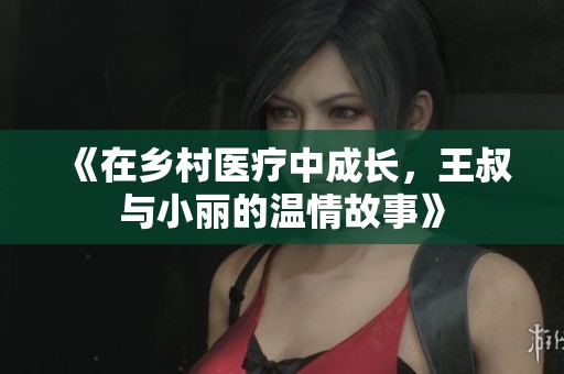 《在乡村医疗中成长，王叔与小丽的温情故事》
