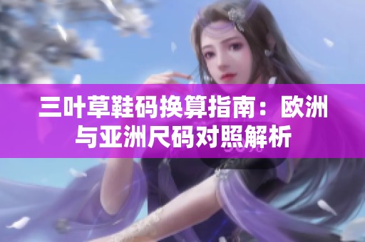 三叶草鞋码换算指南：欧洲与亚洲尺码对照解析