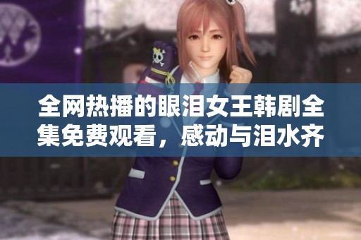 全网热播的眼泪女王韩剧全集免费观看，感动与泪水齐飞