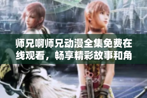 师兄啊师兄动漫全集免费在线观看，畅享精彩故事和角色冒险