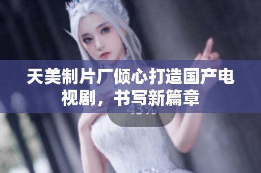天美制片厂倾心打造国产电视剧，书写新篇章