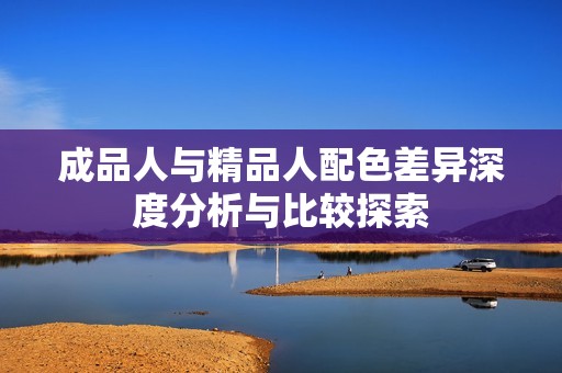 成品人与精品人配色差异深度分析与比较探索