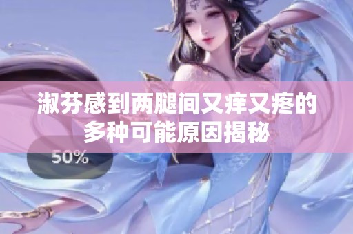 淑芬感到两腿间又痒又疼的多种可能原因揭秘