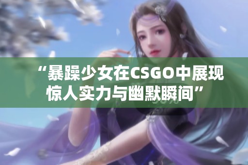 “暴躁少女在CSGO中展现惊人实力与幽默瞬间”